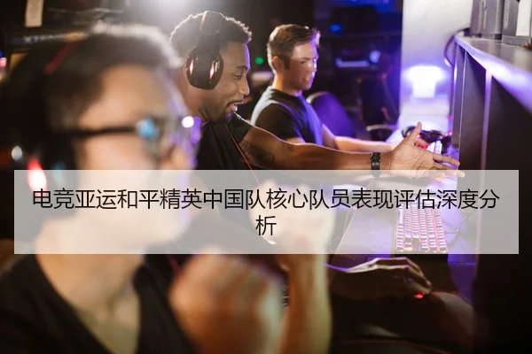 电竞亚运和平精英中国队核心队员表现评估深度分析