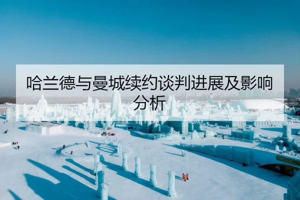 哈兰德与曼城续约谈判进展及影响分析